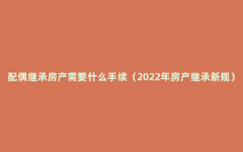 配偶继承房产需要什么手续（2022年房产继承新规）