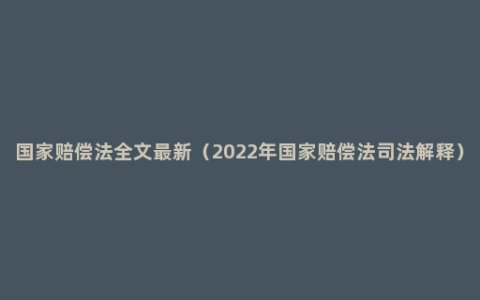 国家赔偿法全文最新（2022年国家赔偿法司法解释）