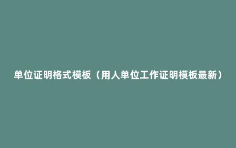 单位证明格式模板（用人单位工作证明模板最新）