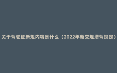 关于驾驶证新规内容是什么（2022年新交规增驾规定）