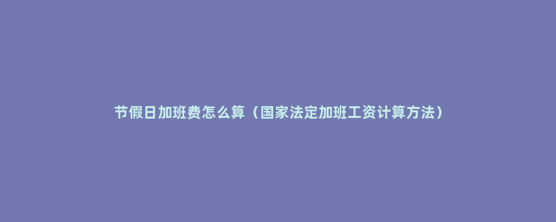 节假日加班费怎么算（国家法定加班工资计算方法）