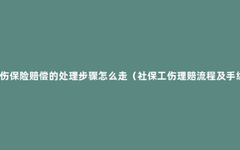 工伤保险赔偿的处理步骤怎么走（社保工伤理赔流程及手续）