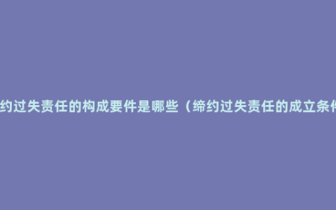 缔约过失责任的构成要件是哪些（缔约过失责任的成立条件）