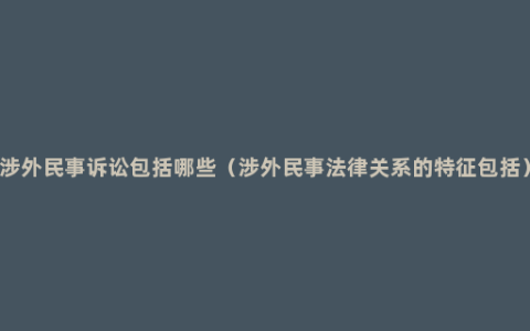 涉外民事诉讼包括哪些（涉外民事法律关系的特征包括）