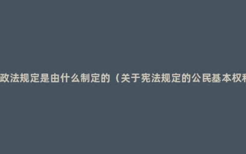 行政法规定是由什么制定的（关于宪法规定的公民基本权利）