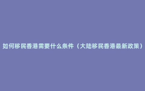 如何移民香港需要什么条件（大陆移民香港最新政策）