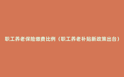 职工养老保险缴费比例（职工养老补贴新政策出台）