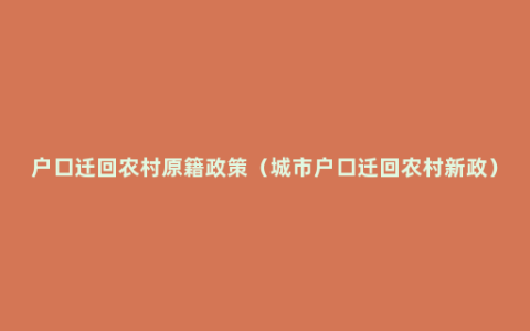 户口迁回农村原籍政策（城市户口迁回农村新政）