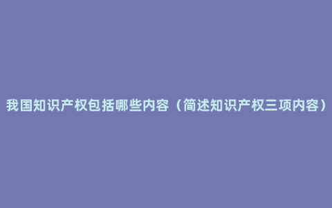 我国知识产权包括哪些内容（简述知识产权三项内容）