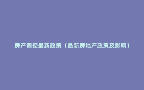 房产调控最新政策（最新房地产政策及影响）