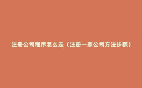 注册公司程序怎么走（注册一家公司方法步骤）