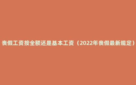 丧假工资按全额还是基本工资（2022年丧假最新规定）