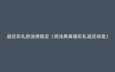 返还彩礼的法律规定（民法典离婚彩礼返还标准）