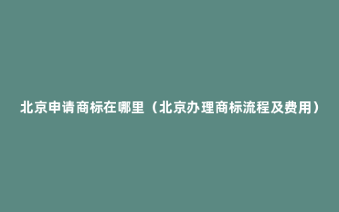 北京申请商标在哪里（北京办理商标流程及费用）