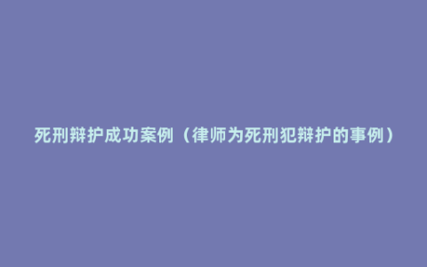 死刑辩护成功案例（律师为死刑犯辩护的事例）