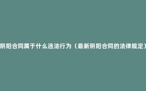 阴阳合同属于什么违法行为（最新阴阳合同的法律规定）