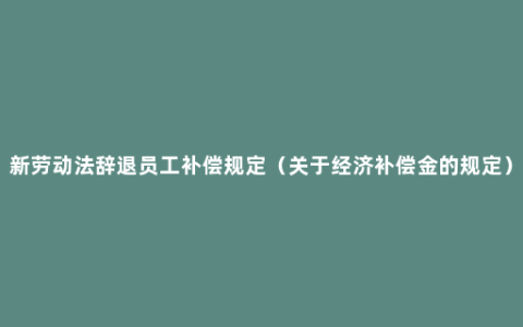 新劳动法辞退员工补偿规定（关于经济补偿金的规定）