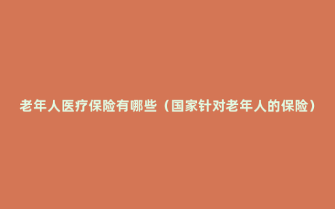 老年人医疗保险有哪些（国家针对老年人的保险）