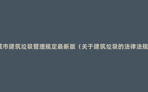 城市建筑垃圾管理规定最新版（关于建筑垃圾的法律法规）