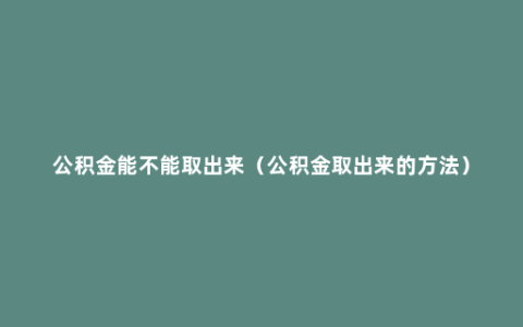 公积金能不能取出来（公积金取出来的方法）