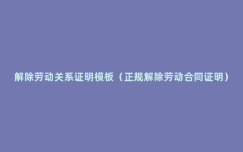 解除劳动关系证明模板（正规解除劳动合同证明）