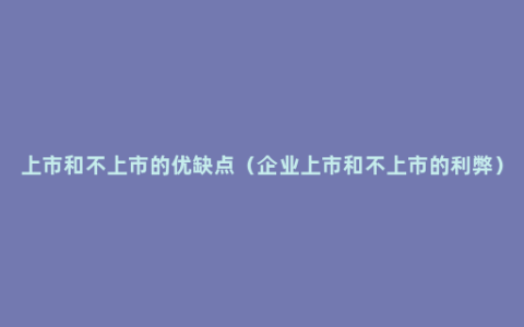 上市和不上市的优缺点（企业上市和不上市的利弊）