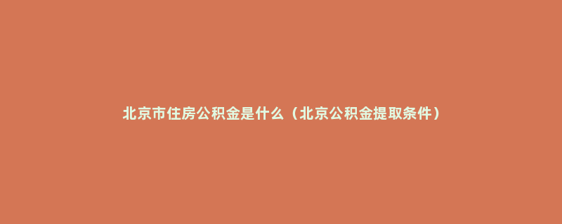 北京市住房公积金是什么（北京公积金提取条件）