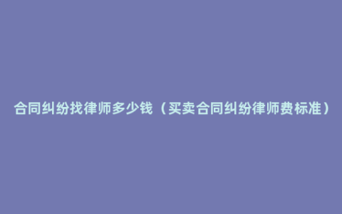 合同纠纷找律师多少钱（买卖合同纠纷律师费标准）