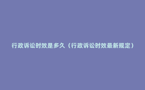 行政诉讼时效是多久（行政诉讼时效最新规定）