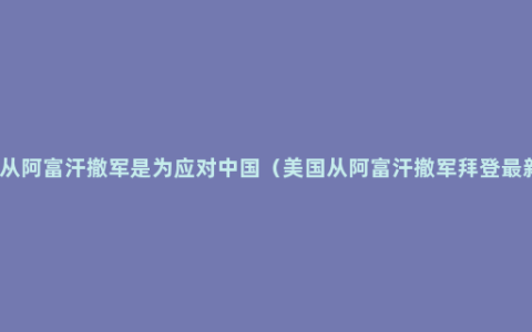 拜登称从阿富汗撤军是为应对中国（美国从阿富汗撤军拜登最新发言）