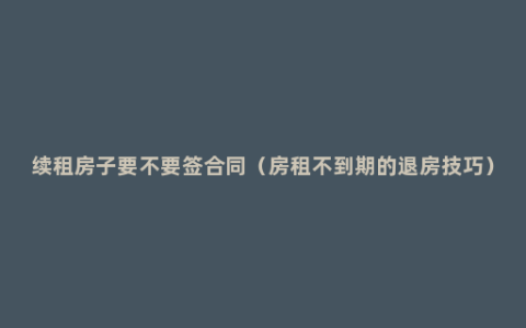 续租房子要不要签合同（房租不到期的退房技巧）