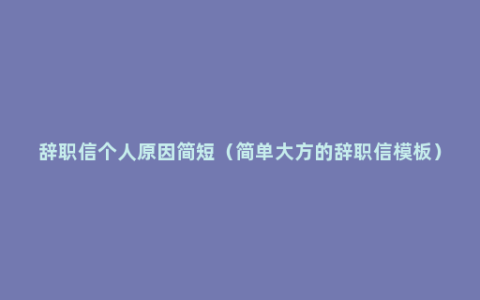 辞职信个人原因简短（简单大方的辞职信模板）