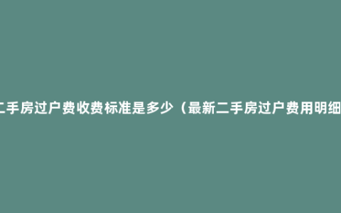 二手房过户费收费标准是多少（最新二手房过户费用明细）