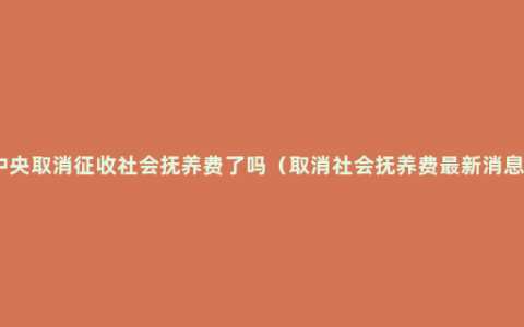 中央取消征收社会抚养费了吗（取消社会抚养费最新消息）