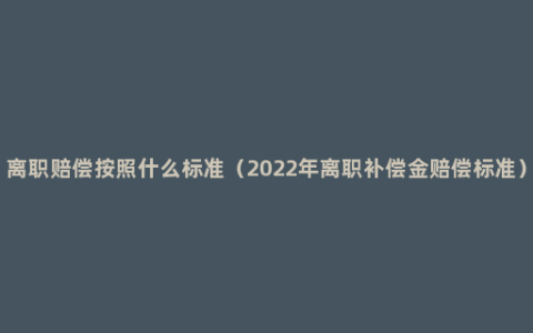 离职赔偿按照什么标准（2022年离职补偿金赔偿标准）