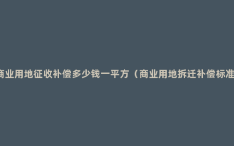 商业用地征收补偿多少钱一平方（商业用地拆迁补偿标准)