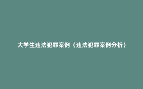 大学生违法犯罪案例（违法犯罪案例分析）