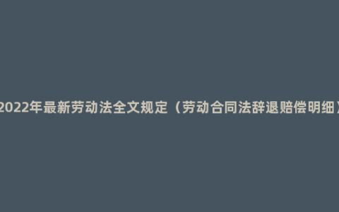 2022年最新劳动法全文规定（劳动合同法辞退赔偿明细）