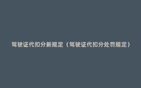 驾驶证代扣分新规定（驾驶证代扣分处罚规定）