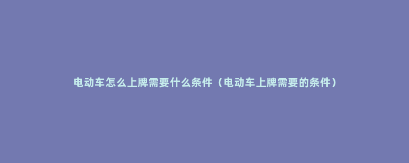 电动车怎么上牌需要什么条件（电动车上牌需要的条件）