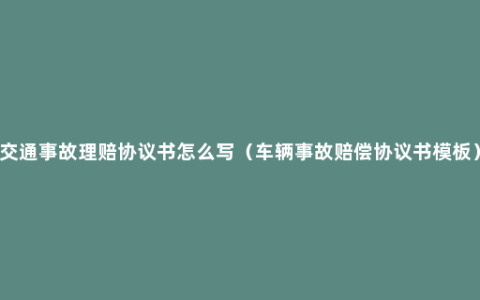 交通事故理赔协议书怎么写（车辆事故赔偿协议书模板）