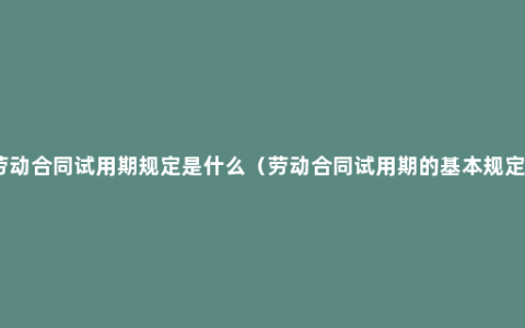 劳动合同试用期规定是什么（劳动合同试用期的基本规定）