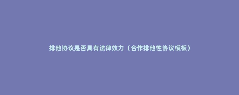 排他协议是否具有法律效力（合作排他性协议模板）