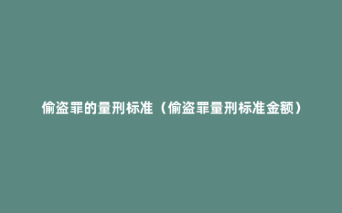 偷盗罪的量刑标准（偷盗罪量刑标准金额）