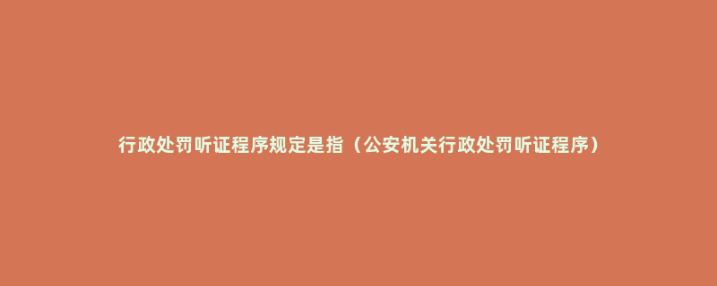 行政处罚听证程序规定是指（公安机关行政处罚听证程序）