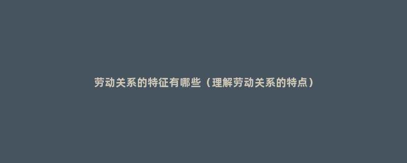 劳动关系的特征有哪些（理解劳动关系的特点）