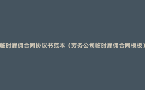 临时雇佣合同协议书范本（劳务公司临时雇佣合同模板）