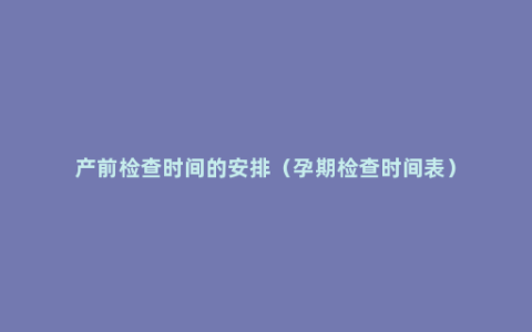 产前检查时间的安排（孕期检查时间表）