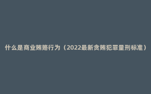 什么是商业贿赂行为（2022最新贪贿犯罪量刑标准）