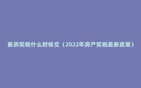 新房契税什么时候交（2022年房产契税最新政策）